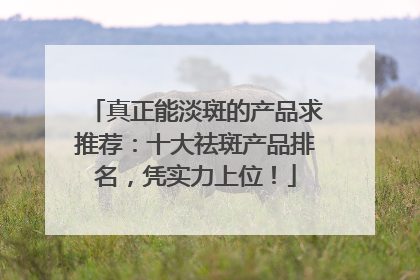 真正能淡斑的产品求推荐：十大祛斑产品排名，凭实力上位！