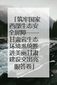 筑牢国家西部生态安全屏障——甘肃省生态环境系统推进美丽甘肃建设交出亮眼答卷
