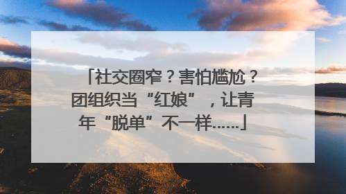 社交圈窄？害怕尴尬？团组织当“红娘”，让青年“脱单”不一样……
