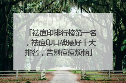 祛痘印排行榜第一名，祛痘印口碑最好十大排名，告别痘痘烦恼