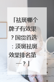 祛斑哪个牌子有效果？国货首选：淡斑祛斑效果排名第一？