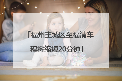 福州主城区至福清车程将缩短20分钟