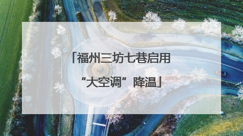 福州三坊七巷启用“大空调”降温