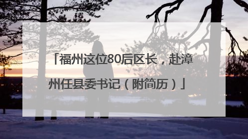 福州这位80后区长，赴漳州任县委书记（附简历）