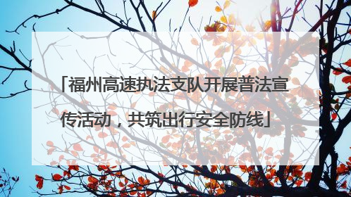 福州高速执法支队开展普法宣传活动，共筑出行安全防线