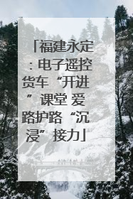福建永定：电子遥控货车“开进”课堂 爱路护路“沉浸”接力