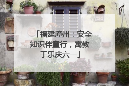 福建漳州：安全知识伴童行，寓教于乐庆六一