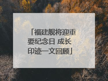 福建舰将迎重要纪念日 成长印迹一文回顾