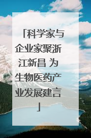 科学家与企业家聚浙江新昌 为生物医药产业发展建言