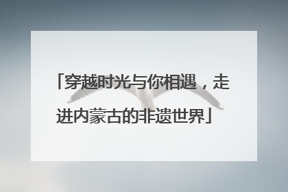 穿越时光与你相遇，走进内蒙古的非遗世界