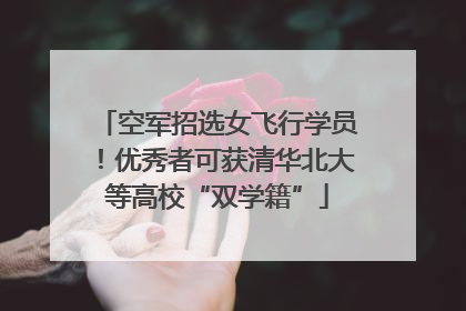 空军招选女飞行学员！优秀者可获清华北大等高校“双学籍”