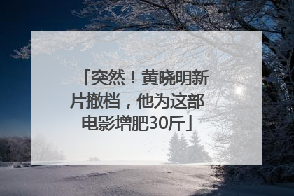 突然！黄晓明新片撤档，他为这部电影增肥30斤