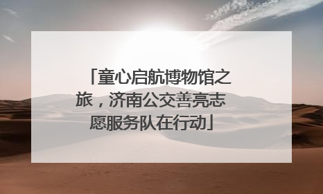 童心启航博物馆之旅，济南公交善亮志愿服务队在行动