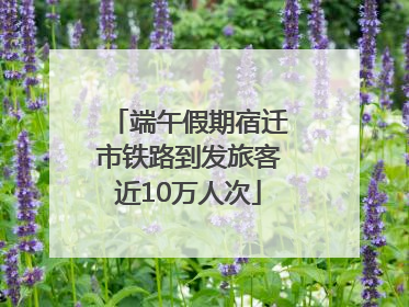 端午假期宿迁市铁路到发旅客近10万人次