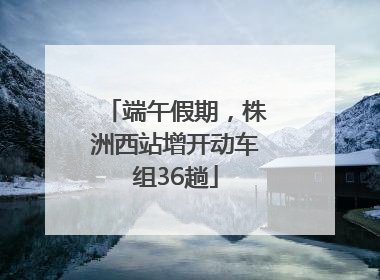 端午假期，株洲西站增开动车组36趟