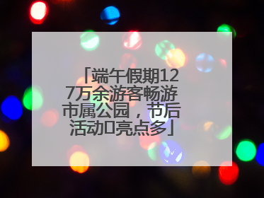 端午假期127万余游客畅游市属公园，节后活动﻿亮点多