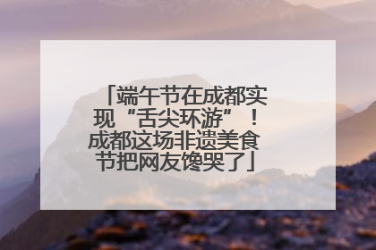 端午节在成都实现“舌尖环游”！成都这场非遗美食节把网友馋哭了