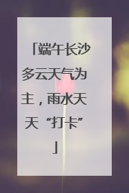 端午长沙多云天气为主，雨水天天“打卡”