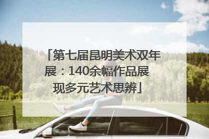 第七届昆明美术双年展：140余幅作品展现多元艺术思辨