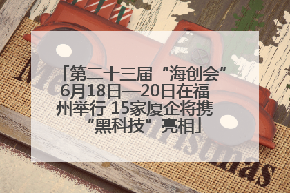 第二十三届“海创会”6月18日—20日在福州举行 15家厦企将携“黑科技”亮相