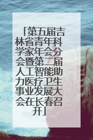 第五届吉林省青年科学家年会分会暨第二届人工智能助力医疗卫生事业发展大会在长春召开