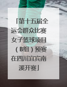 第十五届全运会群众比赛女子篮球项目（B组）预赛在四川宜宾南溪开赛