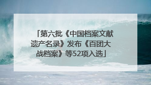 第六批《中国档案文献遗产名录》发布《百团大战档案》等52项入选