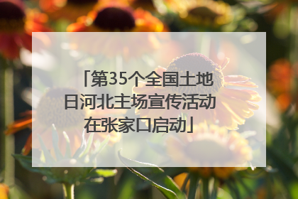 第35个全国土地日河北主场宣传活动在张家口启动