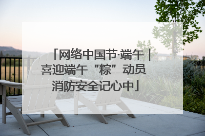 网络中国节·端午｜喜迎端午“粽”动员 消防安全记心中