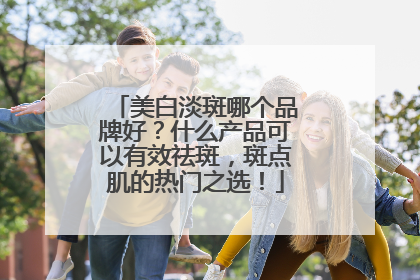 美白淡斑哪个品牌好？什么产品可以有效祛斑，斑点肌的热门之选！