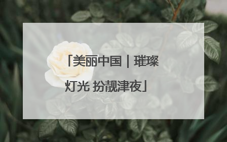 美丽中国｜璀璨灯光 扮靓津夜