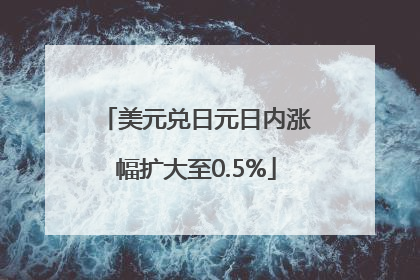 美元兑日元日内涨幅扩大至0.5%