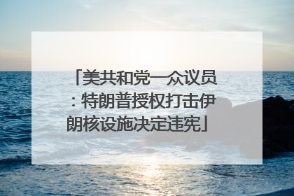 美共和党一众议员：特朗普授权打击伊朗核设施决定违宪