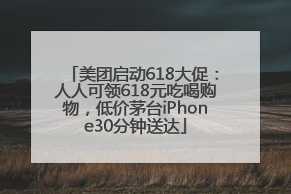 美团启动618大促：人人可领618元吃喝购物，低价茅台iPhone30分钟送达