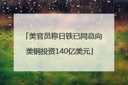 美官员称日铁已同意向美钢投资140亿美元
