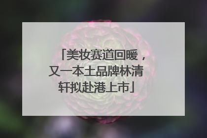 美妆赛道回暖，又一本土品牌林清轩拟赴港上市