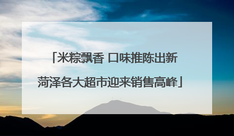 米粽飘香 口味推陈出新 菏泽各大超市迎来销售高峰