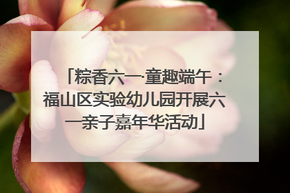 粽香六一·童趣端午：福山区实验幼儿园开展六一亲子嘉年华活动