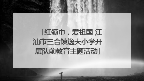 红领巾，爱祖国 江油市三合镇逸夫小学开展队前教育主题活动