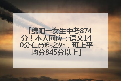 绵阳一女生中考874分！本人回应：语文140分在意料之外，班上平均分845分以上