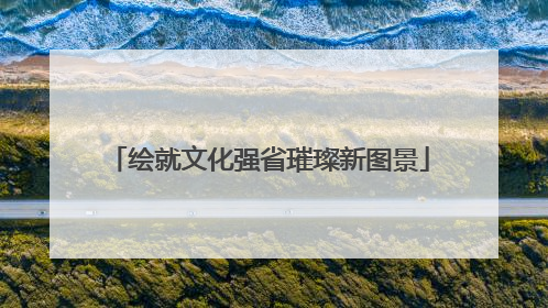 绘就文化强省璀璨新图景