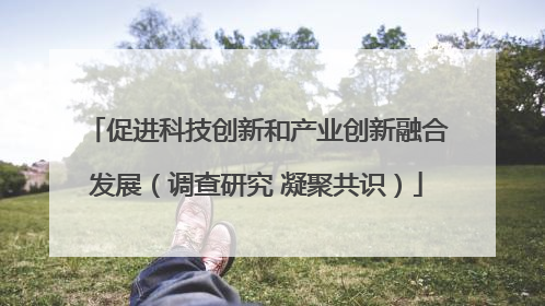 促进科技创新和产业创新融合发展（调查研究 凝聚共识）