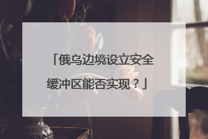 俄乌边境设立安全缓冲区能否实现？