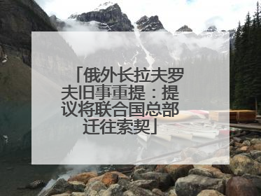 俄外长拉夫罗夫旧事重提：提议将联合国总部迁往索契