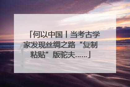 何以中国丨当考古学家发现丝绸之路“复制粘贴”版驼夫……