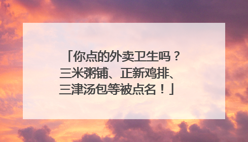 你点的外卖卫生吗？三米粥铺、正新鸡排、三津汤包等被点名！