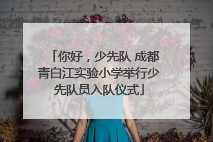你好，少先队 成都青白江实验小学举行少先队员入队仪式
