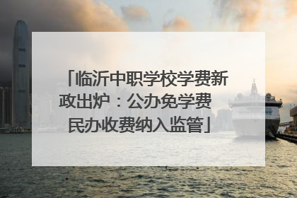临沂中职学校学费新政出炉：公办免学费 民办收费纳入监管