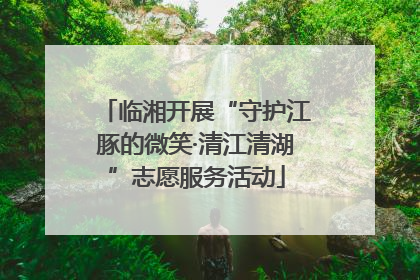 临湘开展“守护江豚的微笑·清江清湖”志愿服务活动