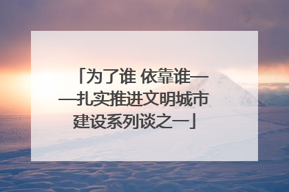 为了谁 依靠谁——扎实推进文明城市建设系列谈之一